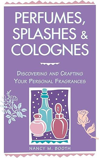 Perfumes, Splashes &Amp; Colognes: Discovering And Crafting Your Personal Fragrances