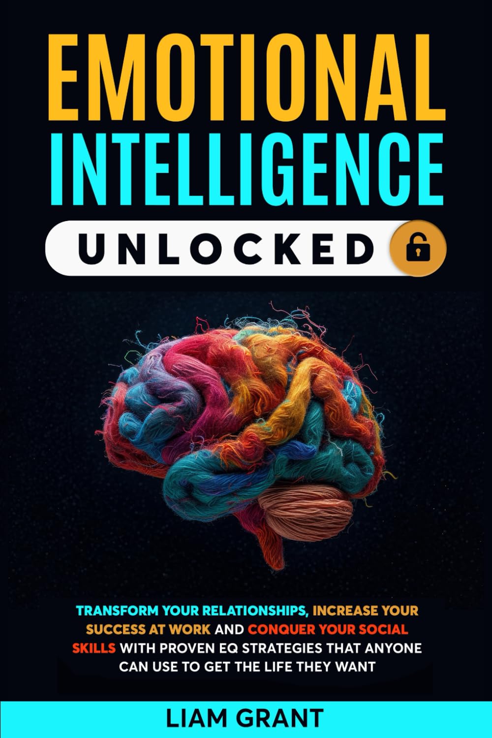 Emotional Intelligence Unlocked: Transform Your Relationships, Increase Your Success At Work And Conquer Your Social Skills With Proven Eq Strategies That Anyone Can Use To Get The Life They Want